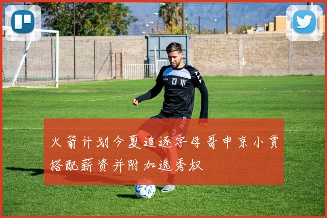 火箭计划今夏追逐字母哥申京小贾搭配薪资并附加选秀权