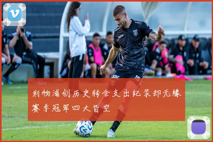 利物浦创历史转会支出纪录却无缘赛季冠军四大皆空
