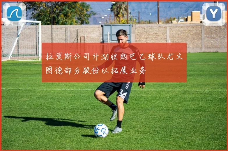 拉莫斯公司计划收购巴乙球队尤文图德部分股份以拓展业务