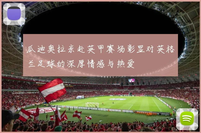 瓜迪奥拉亲赴英甲赛场彰显对英格兰足球的深厚情感与热爱
