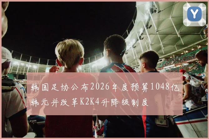 韩国足协公布2026年度预算1048亿韩元并改革K2K4升降级制度