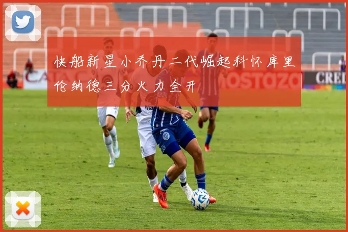 快船新星小乔丹二代崛起科怀库里伦纳德三分火力全开