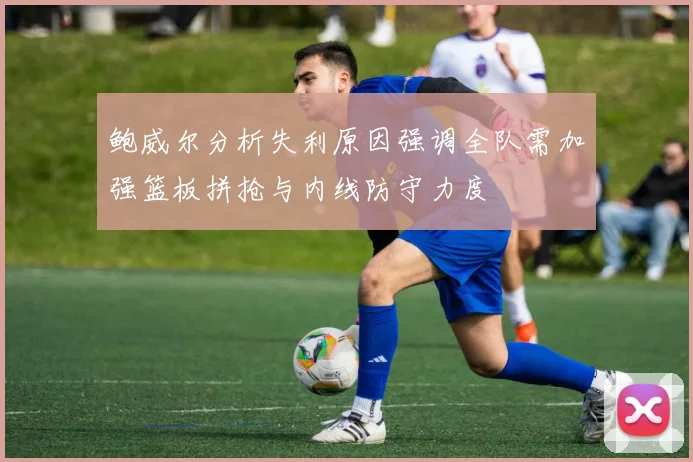 鲍威尔分析失利原因强调全队需加强篮板拼抢与内线防守力度