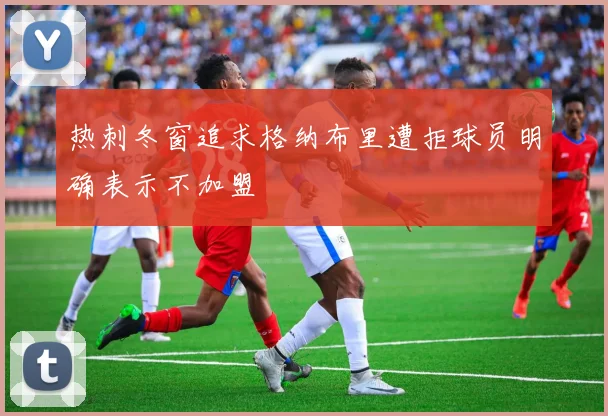 热刺冬窗追求格纳布里遭拒球员明确表示不加盟
