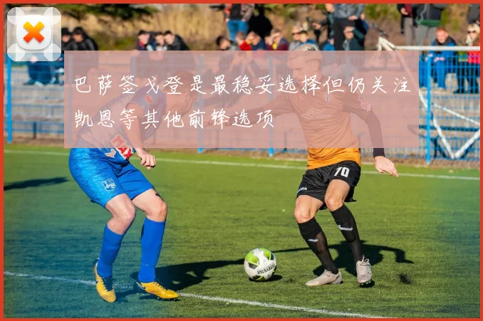 巴萨签戈登是最稳妥选择但仍关注凯恩等其他前锋选项