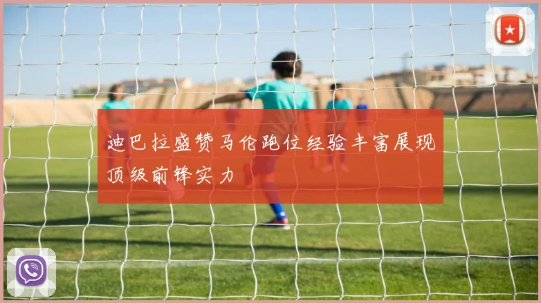 迪巴拉盛赞马伦跑位经验丰富展现顶级前锋实力