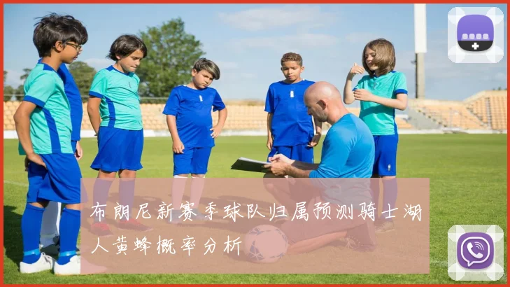 布朗尼新赛季球队归属预测骑士湖人黄蜂概率分析