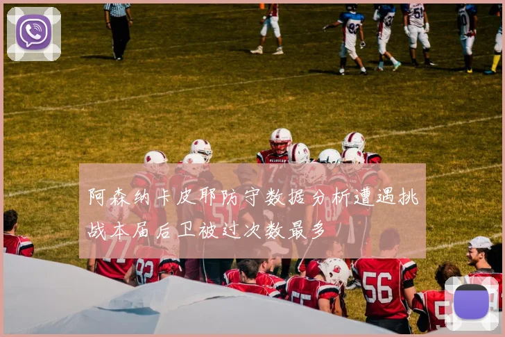 阿森纳卡皮耶防守数据分析遭遇挑战本届后卫被过次数最多