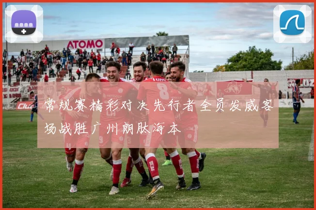 常规赛精彩对决先行者全员发威客场战胜广州朗肽海本