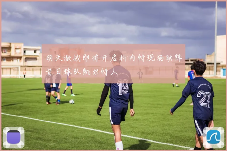 明天激战即将开启科内特现场助阵昔日球队凯尔特人