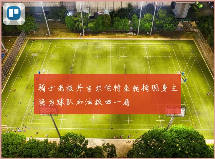 骑士老板丹吉尔伯特坐轮椅现身主场为球队加油扳回一局