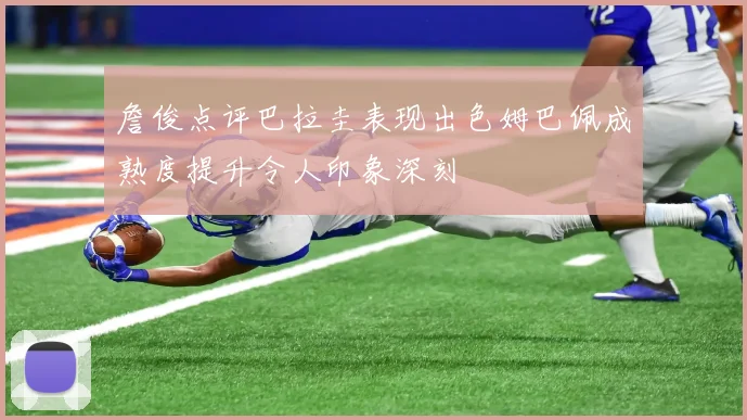 詹俊点评巴拉圭表现出色姆巴佩成熟度提升令人印象深刻