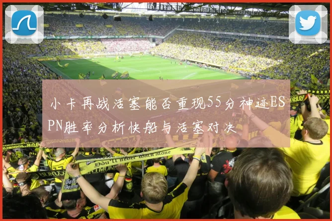 小卡再战活塞能否重现55分神迹ESPN胜率分析快船与活塞对决