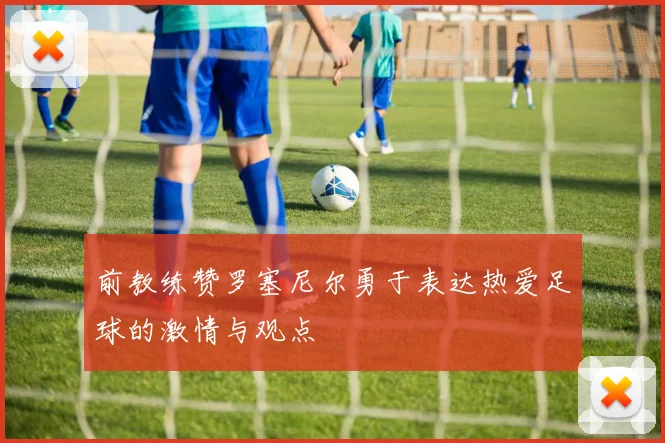前教练赞罗塞尼尔勇于表达热爱足球的激情与观点