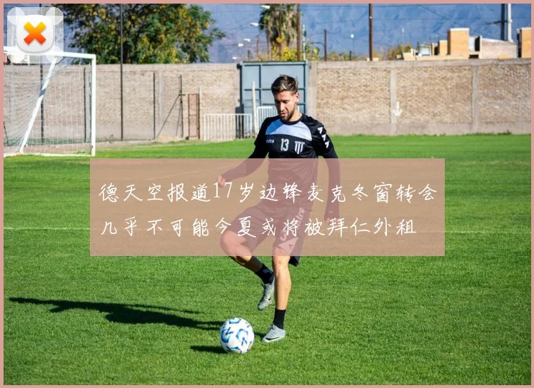 德天空报道17岁边锋麦克冬窗转会几乎不可能今夏或将被拜仁外租