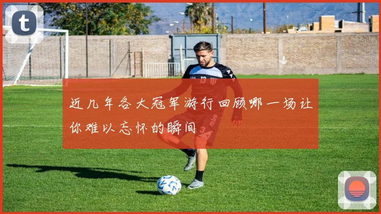 近几年各大冠军游行回顾哪一场让你难以忘怀的瞬间