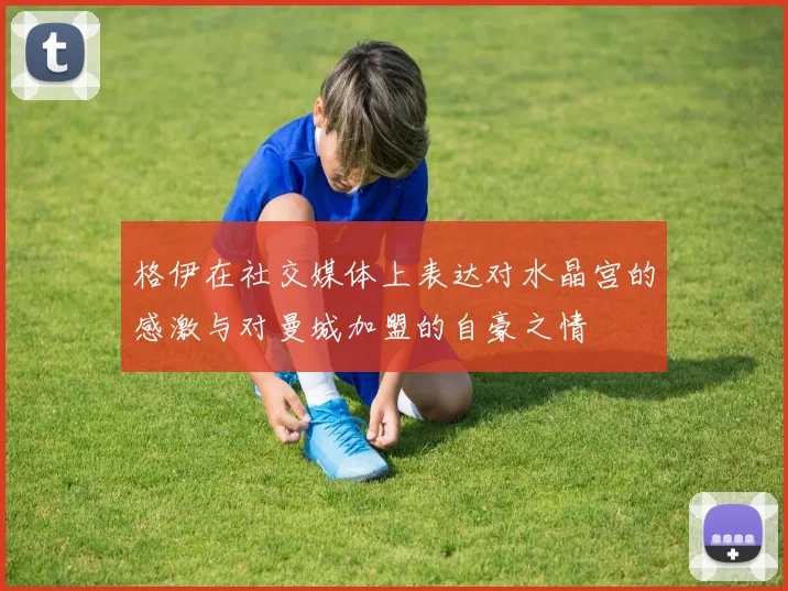 格伊在社交媒体上表达对水晶宫的感激与对曼城加盟的自豪之情