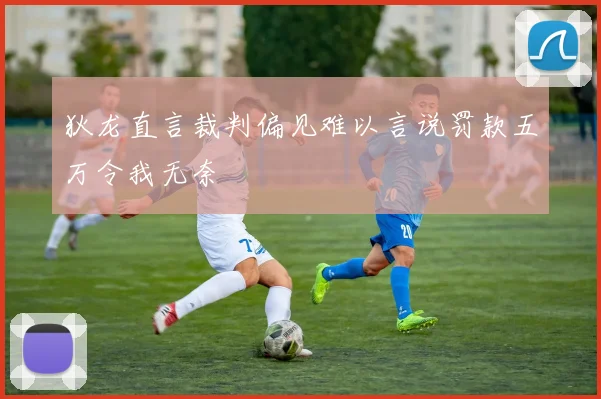 狄龙直言裁判偏见难以言说罚款五万令我无奈