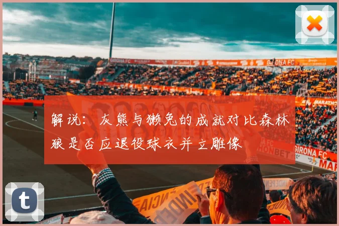 解说：灰熊与獭兔的成就对比森林狼是否应退役球衣并立雕像