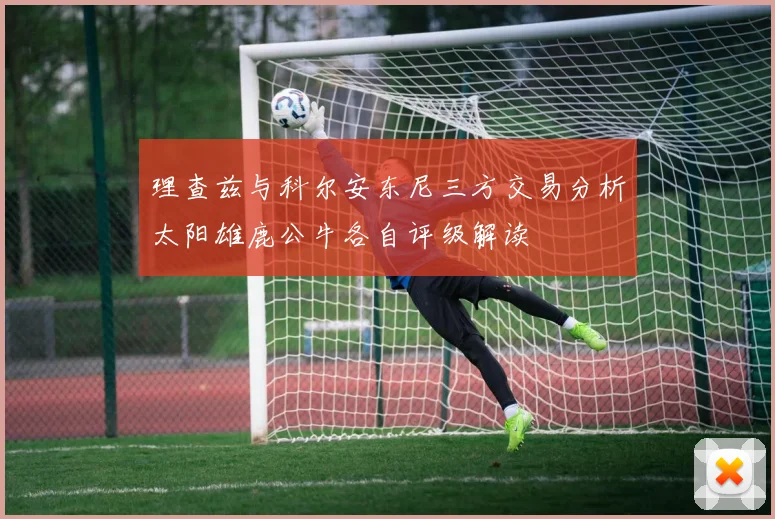理查兹与科尔安东尼三方交易分析太阳雄鹿公牛各自评级解读