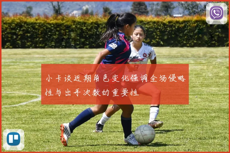 小卡谈近期角色变化强调全场侵略性与出手次数的重要性
