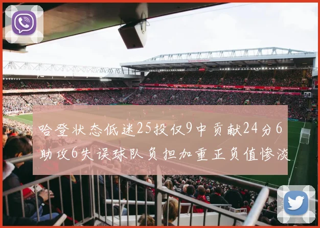 哈登状态低迷25投仅9中贡献24分6助攻6失误球队负担加重正负值惨淡6