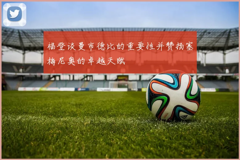 福登谈曼市德比的重要性并赞扬塞梅尼奥的卓越天赋