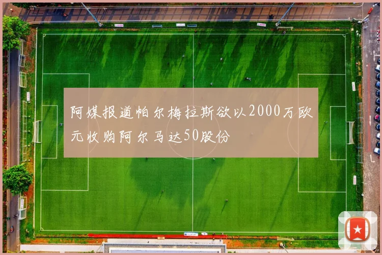 阿媒报道帕尔梅拉斯欲以2000万欧元收购阿尔马达50股份