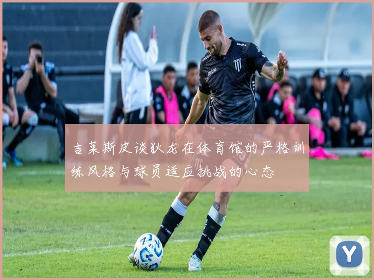 吉莱斯皮谈狄龙在体育馆的严格训练风格与球员适应挑战的心态