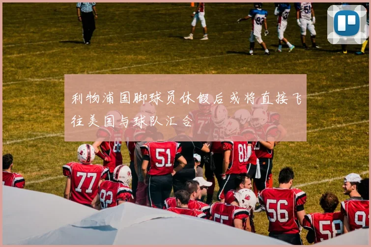 利物浦国脚球员休假后或将直接飞往美国与球队汇合
