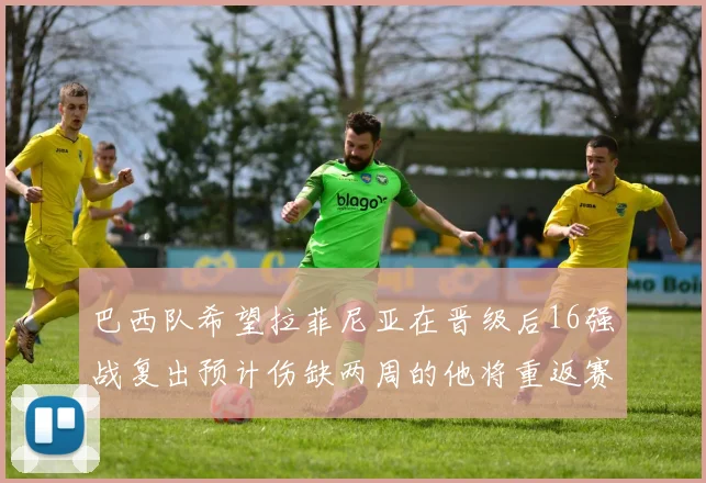 巴西队希望拉菲尼亚在晋级后16强战复出预计伤缺两周的他将重返赛场
