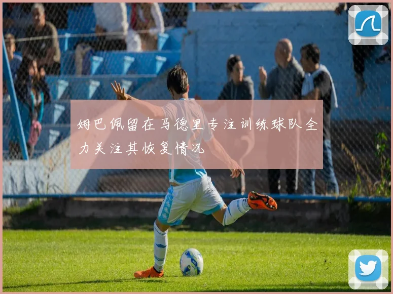姆巴佩留在马德里专注训练球队全力关注其恢复情况
