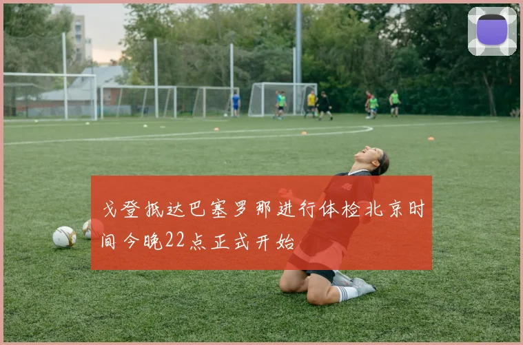 戈登抵达巴塞罗那进行体检北京时间今晚22点正式开始