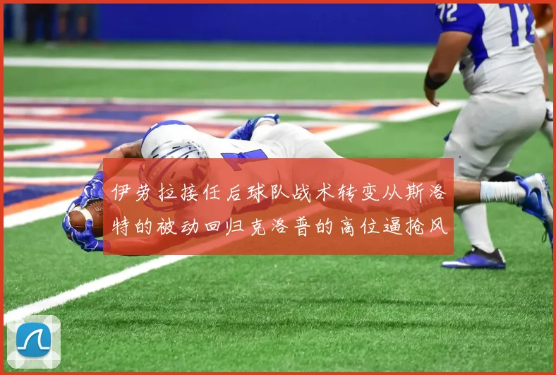 伊劳拉接任后球队战术转变从斯洛特的被动回归克洛普的高位逼抢风格