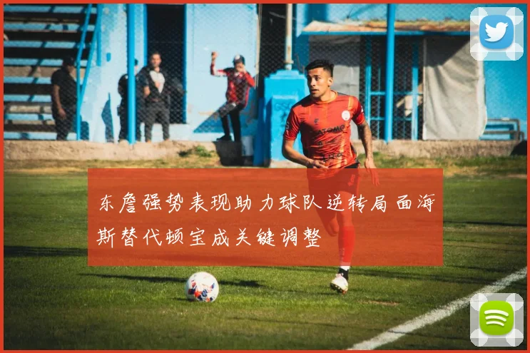 东詹强势表现助力球队逆转局面海斯替代顿宝成关键调整