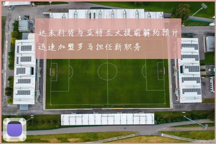 达米科将与亚特兰大提前解约预计迅速加盟罗马担任新职务
