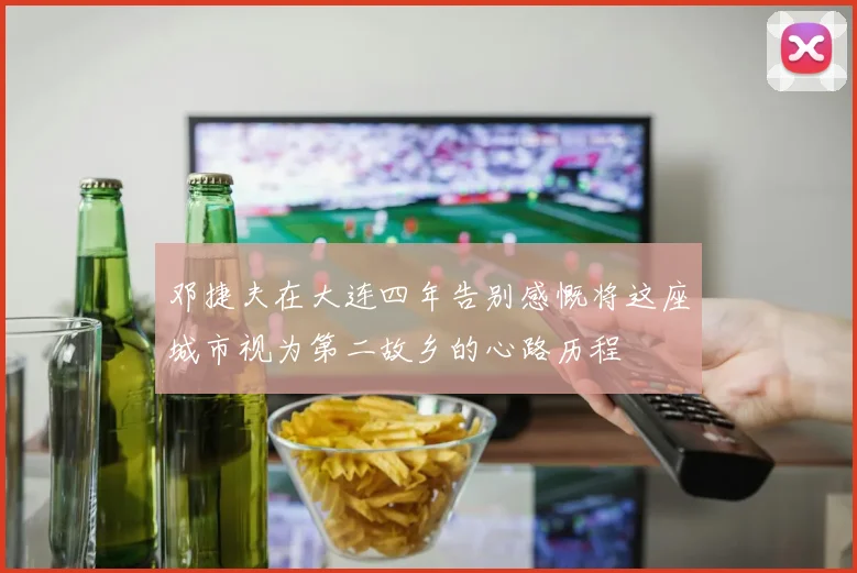 邓捷夫在大连四年告别感慨将这座城市视为第二故乡的心路历程