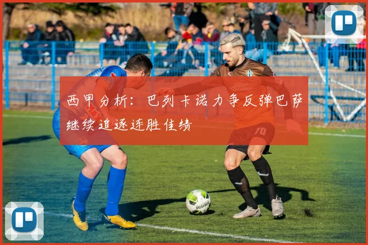 西甲分析：巴列卡诺力争反弹巴萨继续追逐连胜佳绩