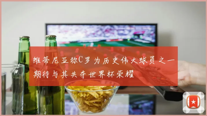 维蒂尼亚称C罗为历史伟大球员之一期待与其共夺世界杯荣耀