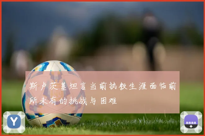 斯卢茨基坦言当前执教生涯面临前所未有的挑战与困难