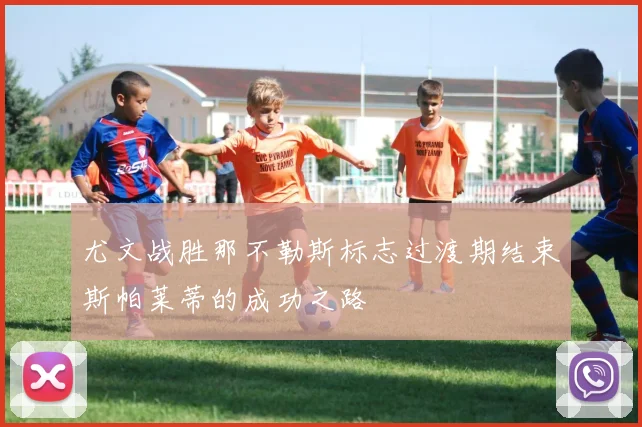 尤文战胜那不勒斯标志过渡期结束斯帕莱蒂的成功之路