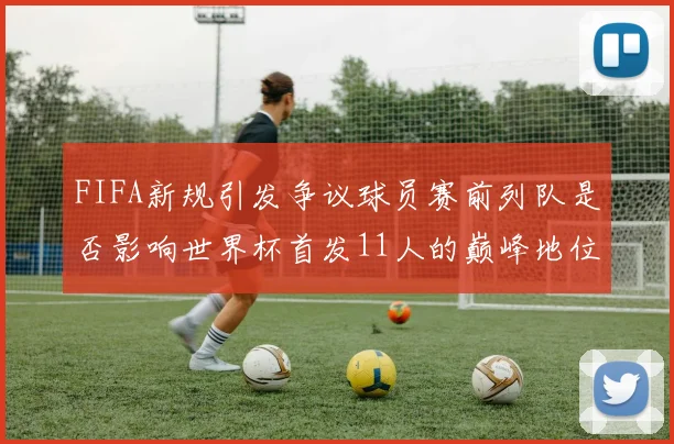 FIFA新规引发争议球员赛前列队是否影响世界杯首发11人的巅峰地位